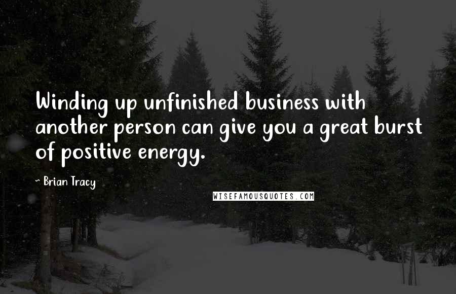 Brian Tracy Quotes: Winding up unfinished business with another person can give you a great burst of positive energy.