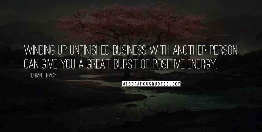 Brian Tracy Quotes: Winding up unfinished business with another person can give you a great burst of positive energy.