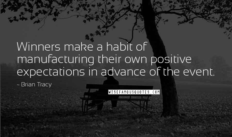 Brian Tracy Quotes: Winners make a habit of manufacturing their own positive expectations in advance of the event.