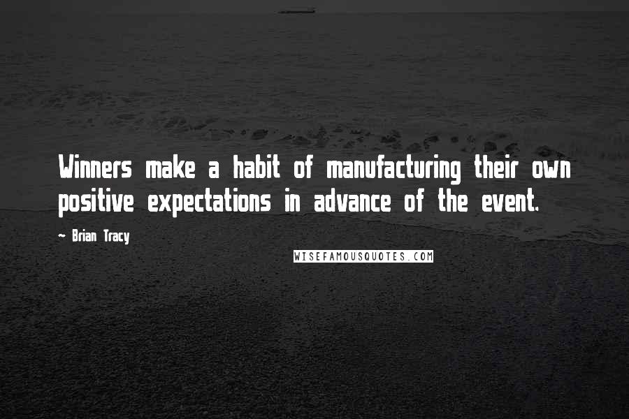 Brian Tracy Quotes: Winners make a habit of manufacturing their own positive expectations in advance of the event.