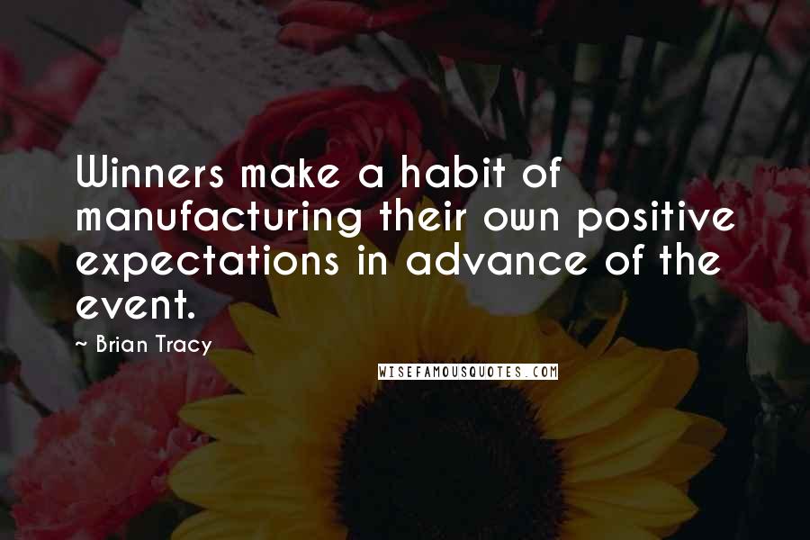 Brian Tracy Quotes: Winners make a habit of manufacturing their own positive expectations in advance of the event.