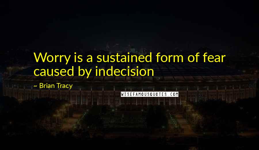 Brian Tracy Quotes: Worry is a sustained form of fear caused by indecision