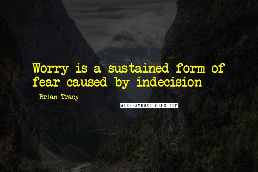 Brian Tracy Quotes: Worry is a sustained form of fear caused by indecision