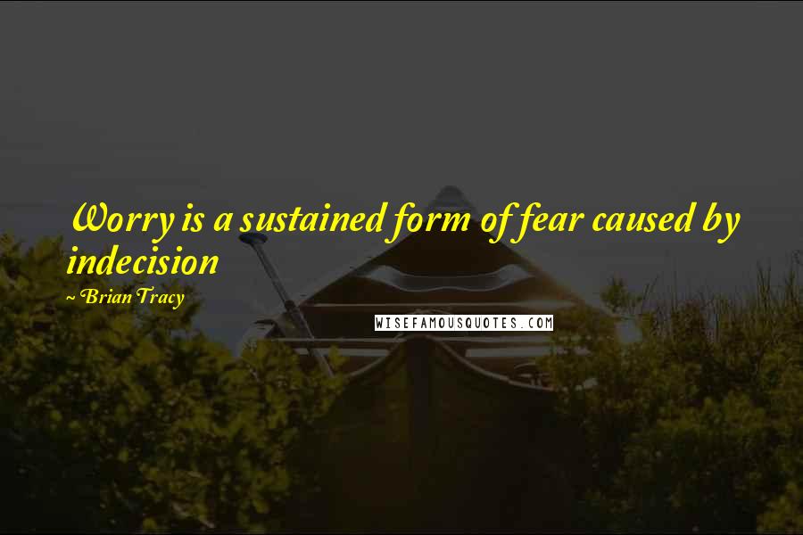 Brian Tracy Quotes: Worry is a sustained form of fear caused by indecision