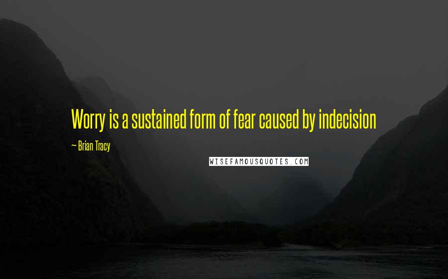 Brian Tracy Quotes: Worry is a sustained form of fear caused by indecision