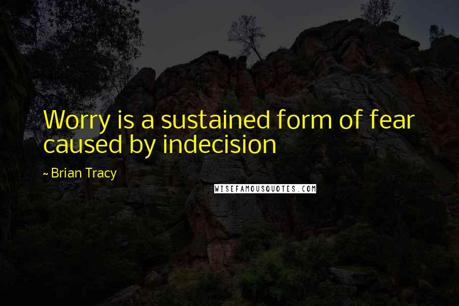 Brian Tracy Quotes: Worry is a sustained form of fear caused by indecision