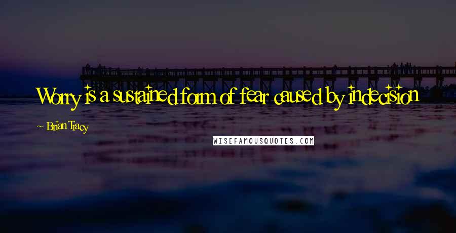 Brian Tracy Quotes: Worry is a sustained form of fear caused by indecision