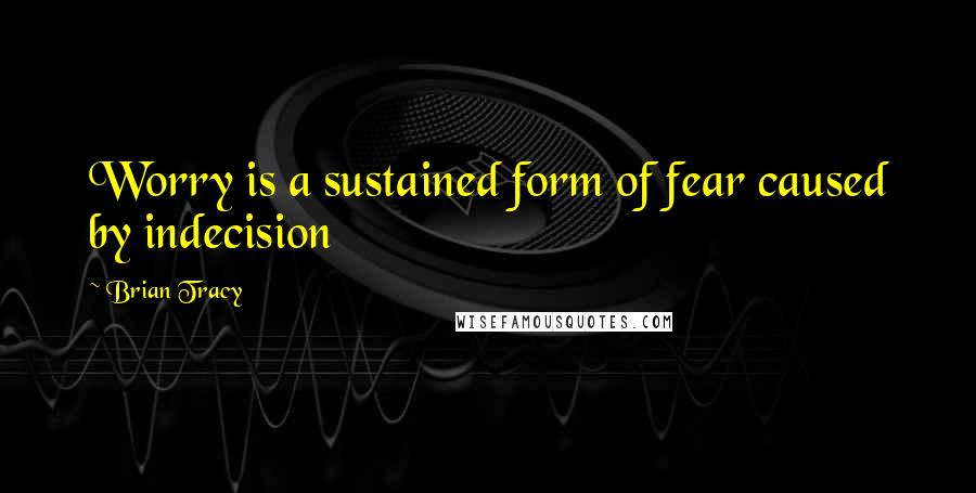 Brian Tracy Quotes: Worry is a sustained form of fear caused by indecision