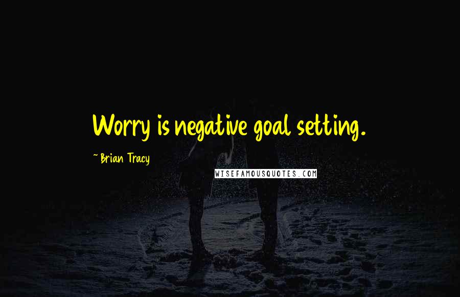 Brian Tracy Quotes: Worry is negative goal setting.