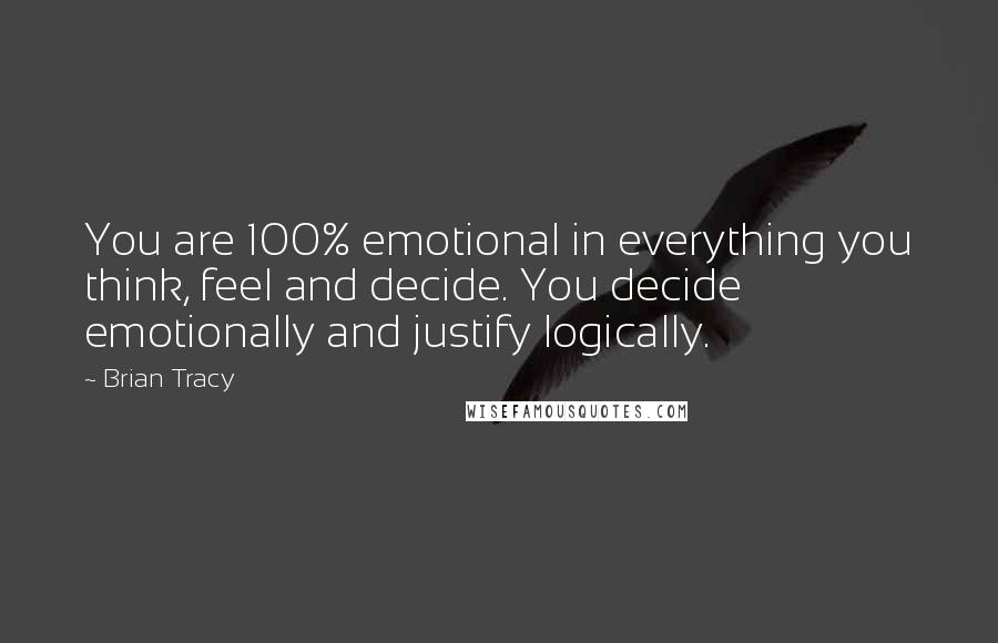 Brian Tracy Quotes: You are 100% emotional in everything you think, feel and decide. You decide emotionally and justify logically.