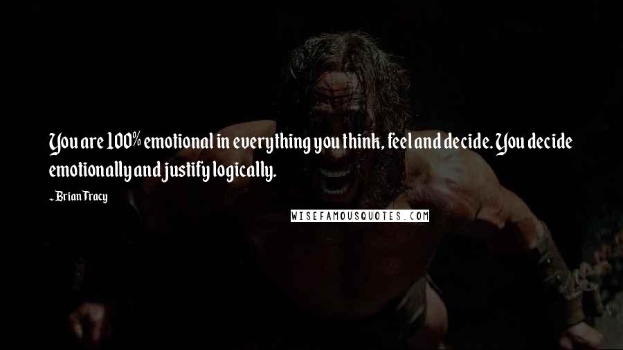 Brian Tracy Quotes: You are 100% emotional in everything you think, feel and decide. You decide emotionally and justify logically.