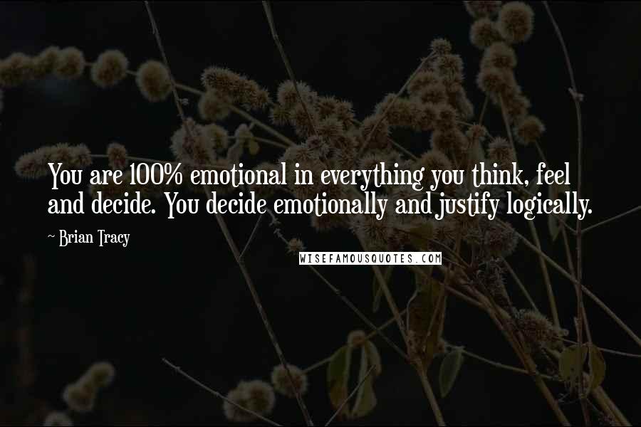 Brian Tracy Quotes: You are 100% emotional in everything you think, feel and decide. You decide emotionally and justify logically.