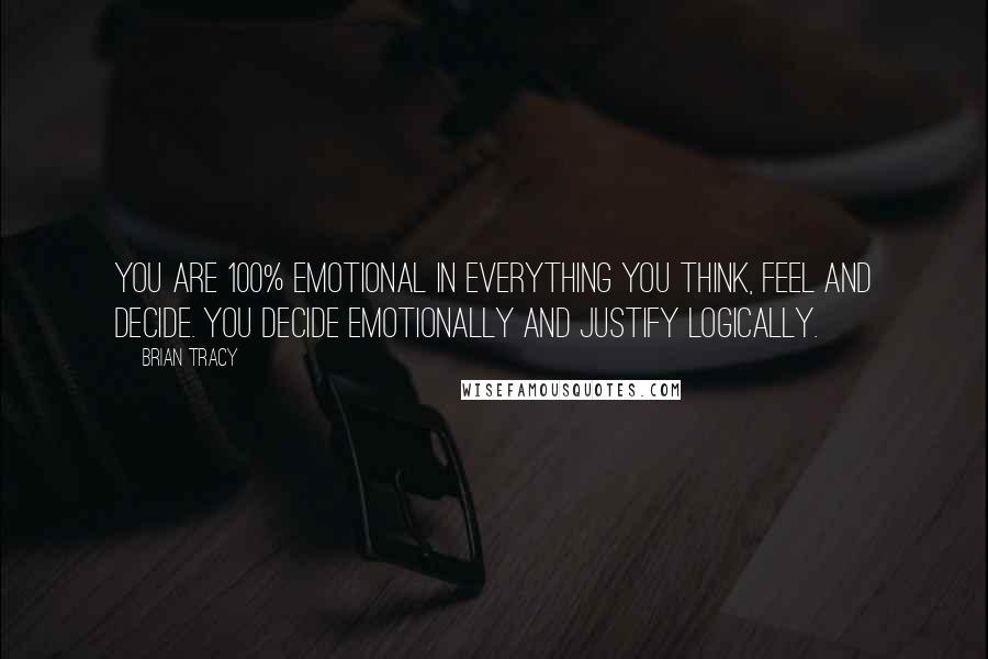 Brian Tracy Quotes: You are 100% emotional in everything you think, feel and decide. You decide emotionally and justify logically.