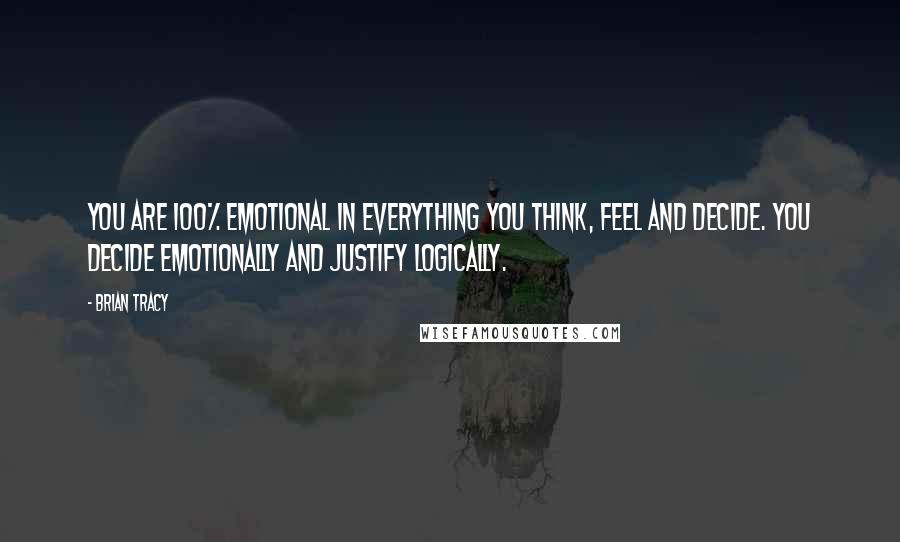 Brian Tracy Quotes: You are 100% emotional in everything you think, feel and decide. You decide emotionally and justify logically.