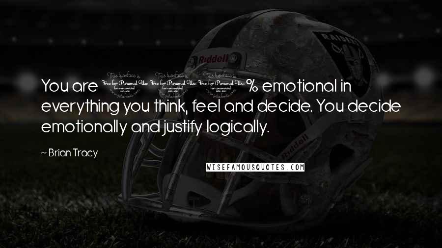 Brian Tracy Quotes: You are 100% emotional in everything you think, feel and decide. You decide emotionally and justify logically.