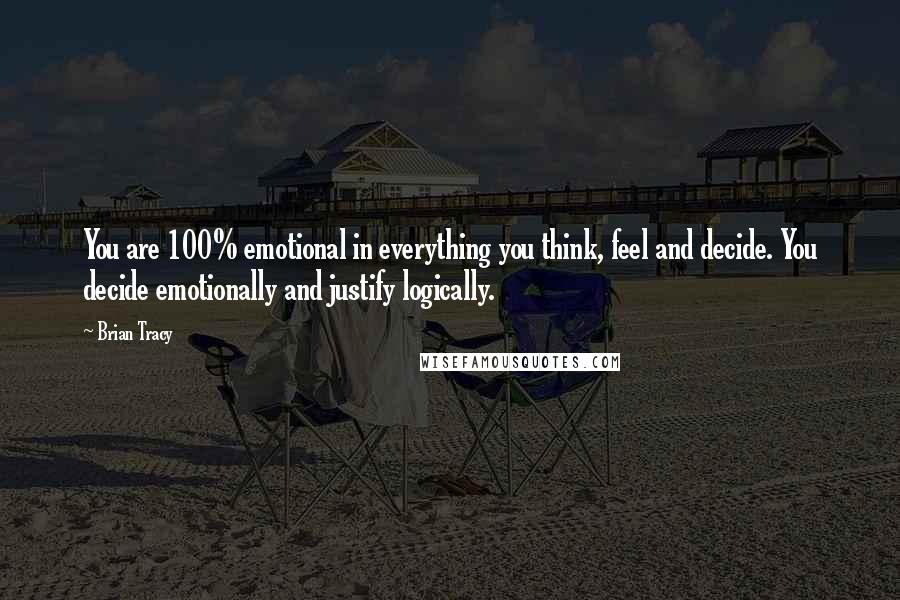 Brian Tracy Quotes: You are 100% emotional in everything you think, feel and decide. You decide emotionally and justify logically.