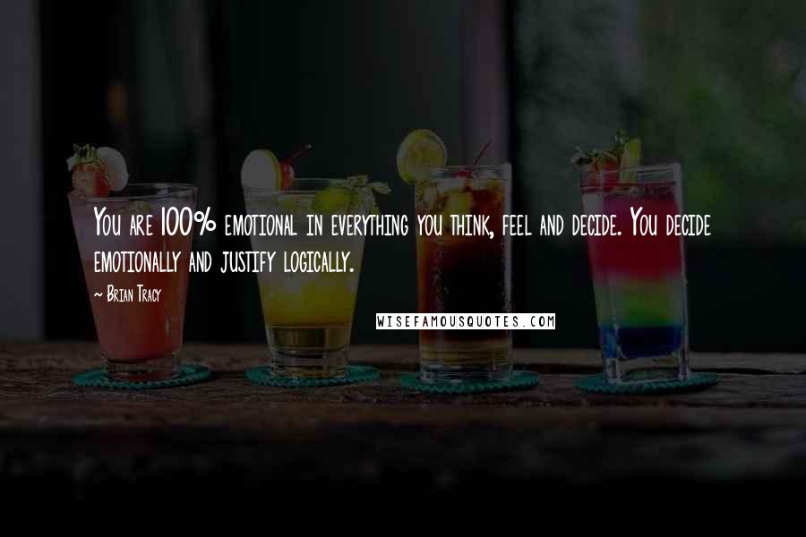 Brian Tracy Quotes: You are 100% emotional in everything you think, feel and decide. You decide emotionally and justify logically.