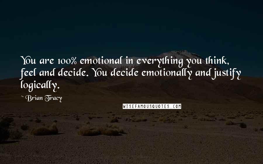 Brian Tracy Quotes: You are 100% emotional in everything you think, feel and decide. You decide emotionally and justify logically.