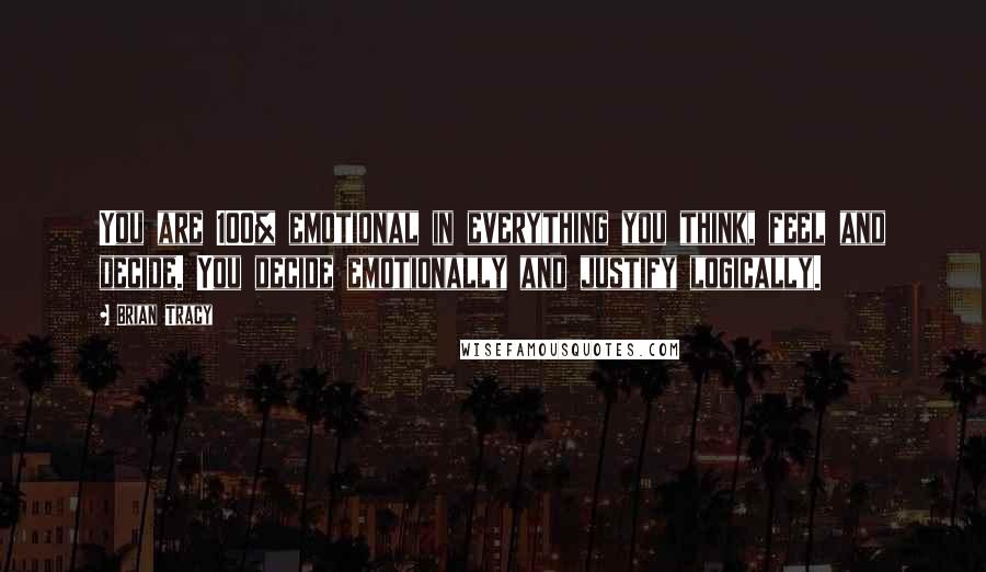 Brian Tracy Quotes: You are 100% emotional in everything you think, feel and decide. You decide emotionally and justify logically.