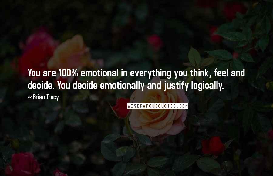 Brian Tracy Quotes: You are 100% emotional in everything you think, feel and decide. You decide emotionally and justify logically.