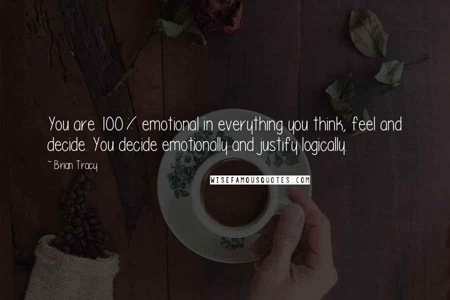 Brian Tracy Quotes: You are 100% emotional in everything you think, feel and decide. You decide emotionally and justify logically.