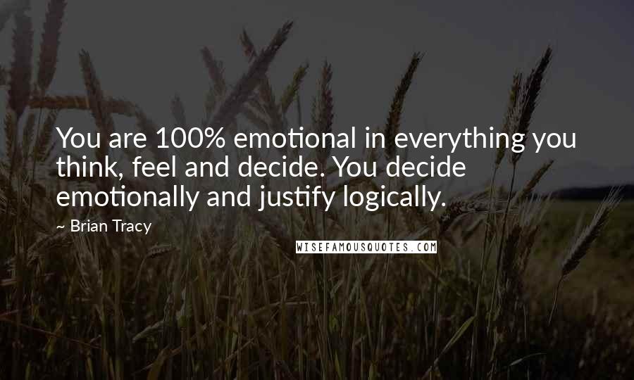 Brian Tracy Quotes: You are 100% emotional in everything you think, feel and decide. You decide emotionally and justify logically.