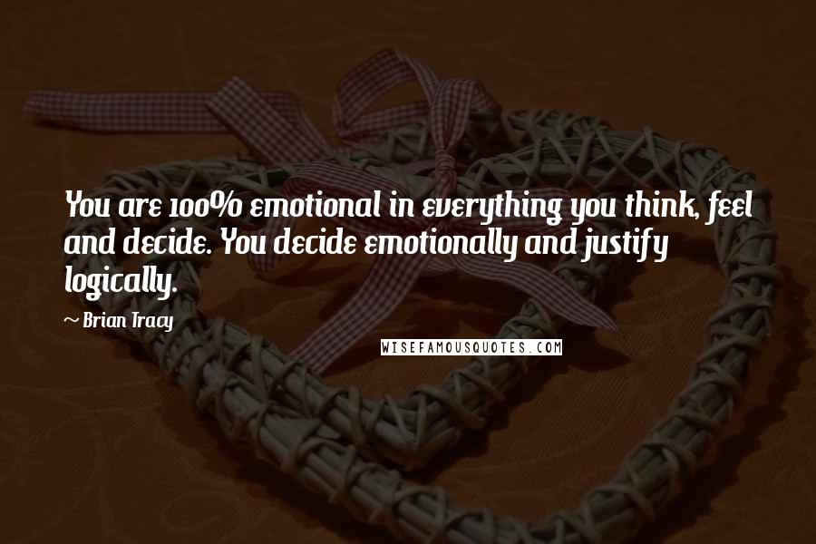 Brian Tracy Quotes: You are 100% emotional in everything you think, feel and decide. You decide emotionally and justify logically.