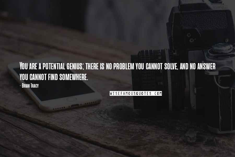 Brian Tracy Quotes: You are a potential genius; there is no problem you cannot solve, and no answer you cannot find somewhere.