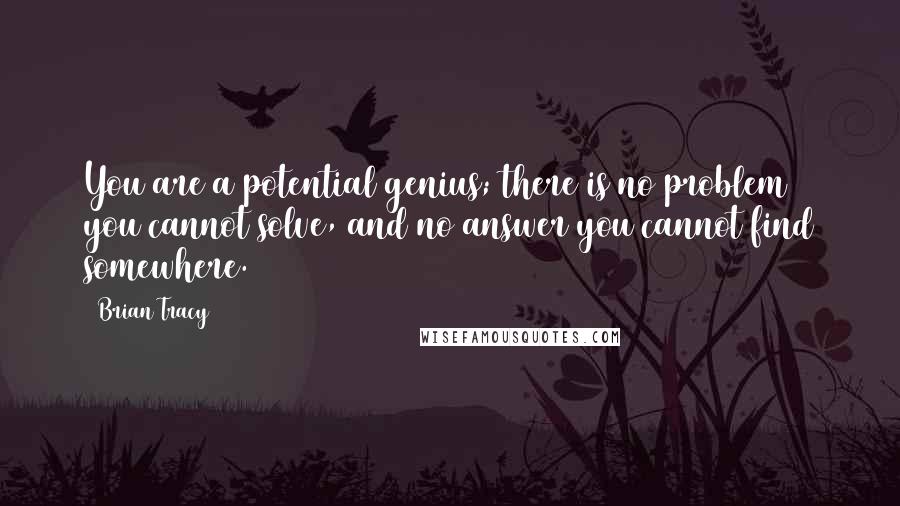 Brian Tracy Quotes: You are a potential genius; there is no problem you cannot solve, and no answer you cannot find somewhere.