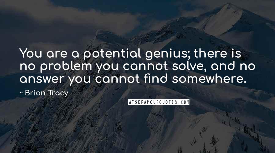 Brian Tracy Quotes: You are a potential genius; there is no problem you cannot solve, and no answer you cannot find somewhere.