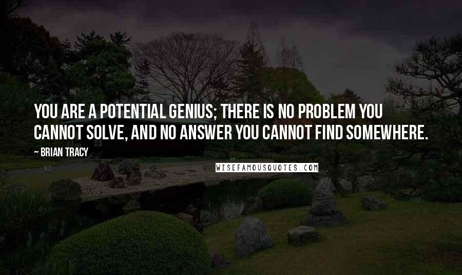 Brian Tracy Quotes: You are a potential genius; there is no problem you cannot solve, and no answer you cannot find somewhere.