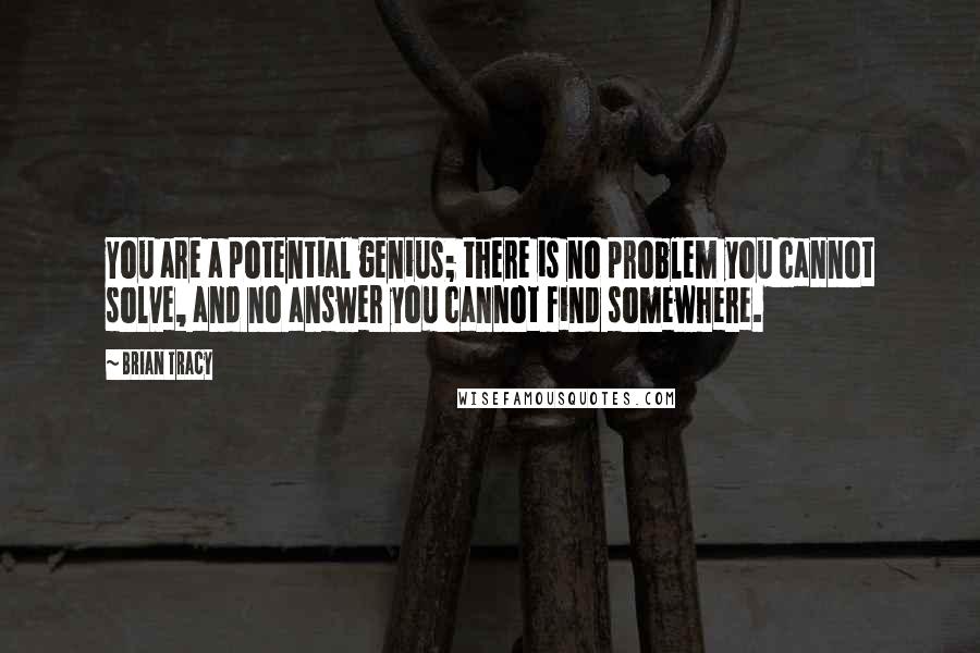 Brian Tracy Quotes: You are a potential genius; there is no problem you cannot solve, and no answer you cannot find somewhere.