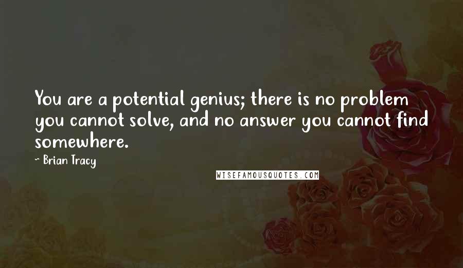 Brian Tracy Quotes: You are a potential genius; there is no problem you cannot solve, and no answer you cannot find somewhere.