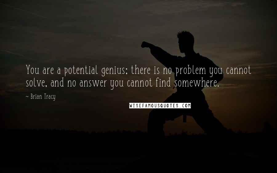 Brian Tracy Quotes: You are a potential genius; there is no problem you cannot solve, and no answer you cannot find somewhere.