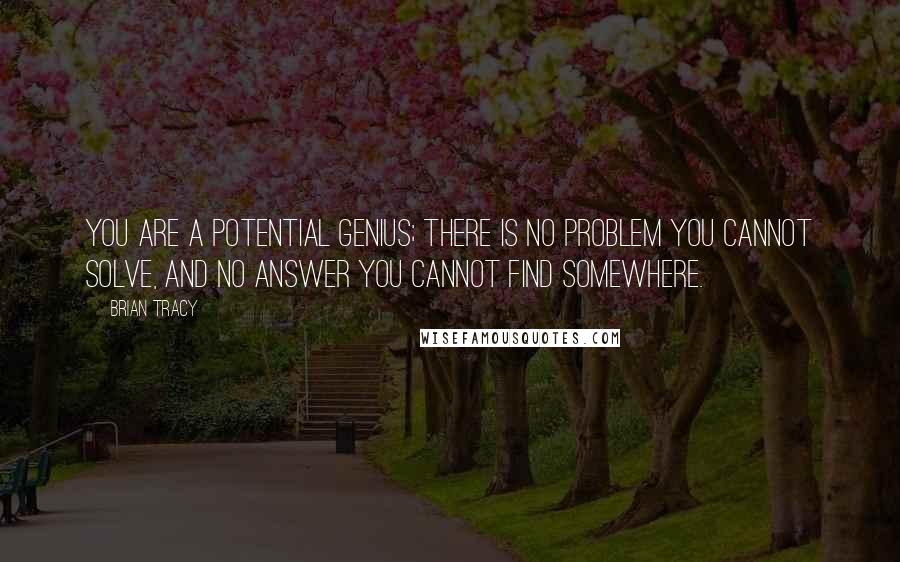 Brian Tracy Quotes: You are a potential genius; there is no problem you cannot solve, and no answer you cannot find somewhere.