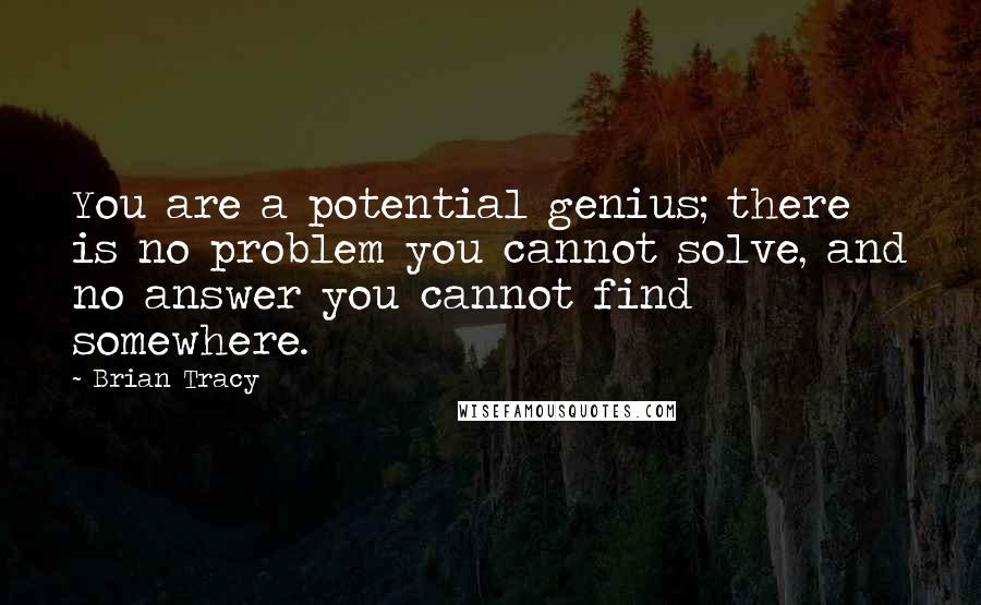 Brian Tracy Quotes: You are a potential genius; there is no problem you cannot solve, and no answer you cannot find somewhere.