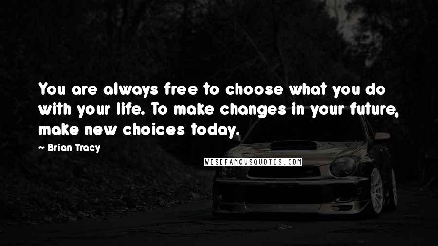 Brian Tracy Quotes: You are always free to choose what you do with your life. To make changes in your future, make new choices today.