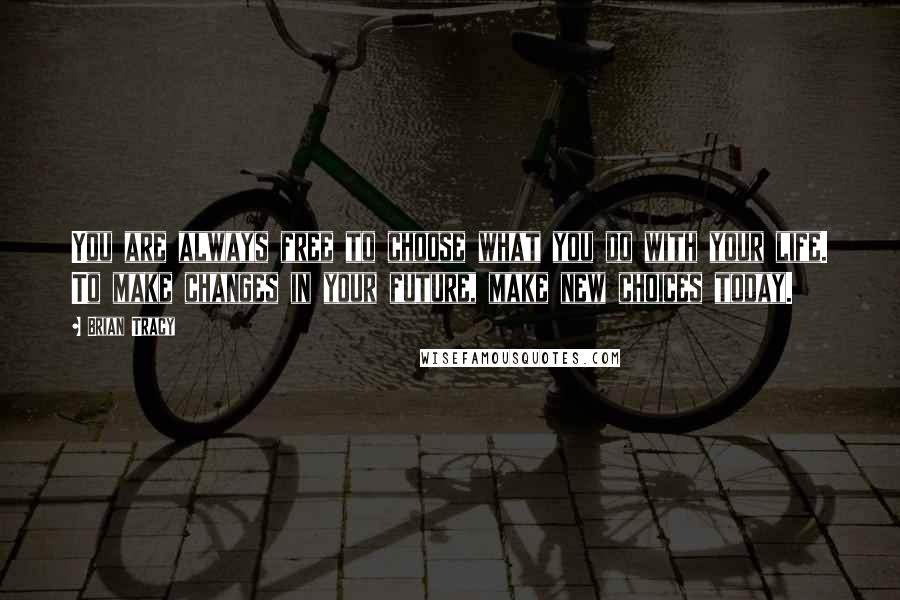 Brian Tracy Quotes: You are always free to choose what you do with your life. To make changes in your future, make new choices today.