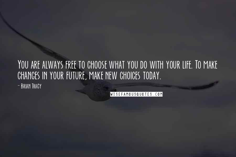 Brian Tracy Quotes: You are always free to choose what you do with your life. To make changes in your future, make new choices today.