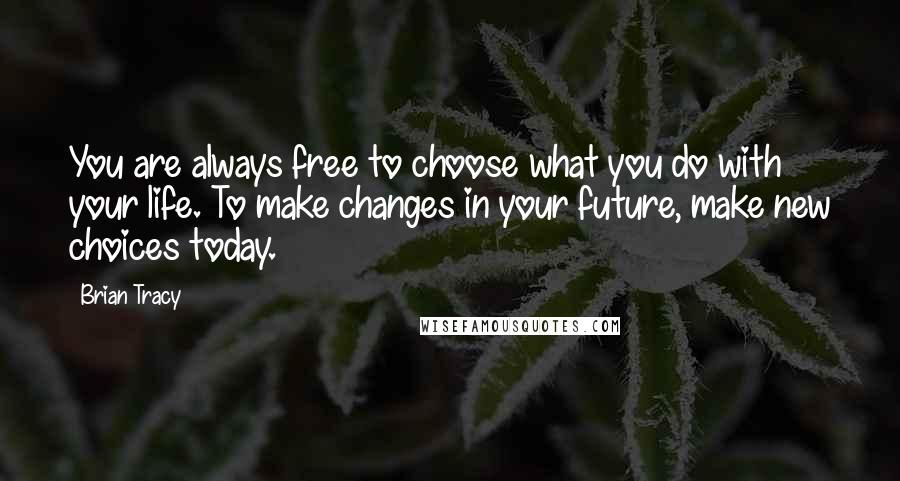 Brian Tracy Quotes: You are always free to choose what you do with your life. To make changes in your future, make new choices today.