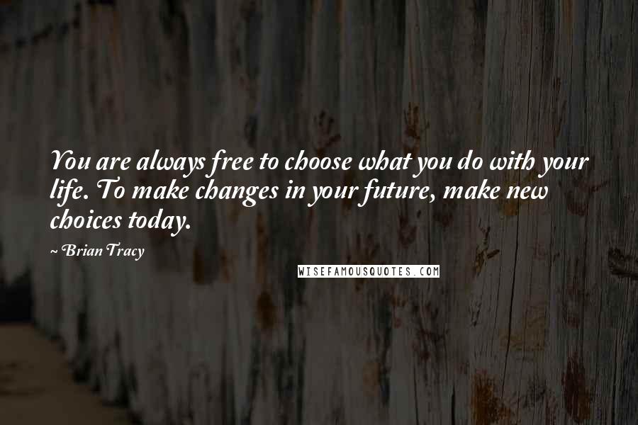 Brian Tracy Quotes: You are always free to choose what you do with your life. To make changes in your future, make new choices today.