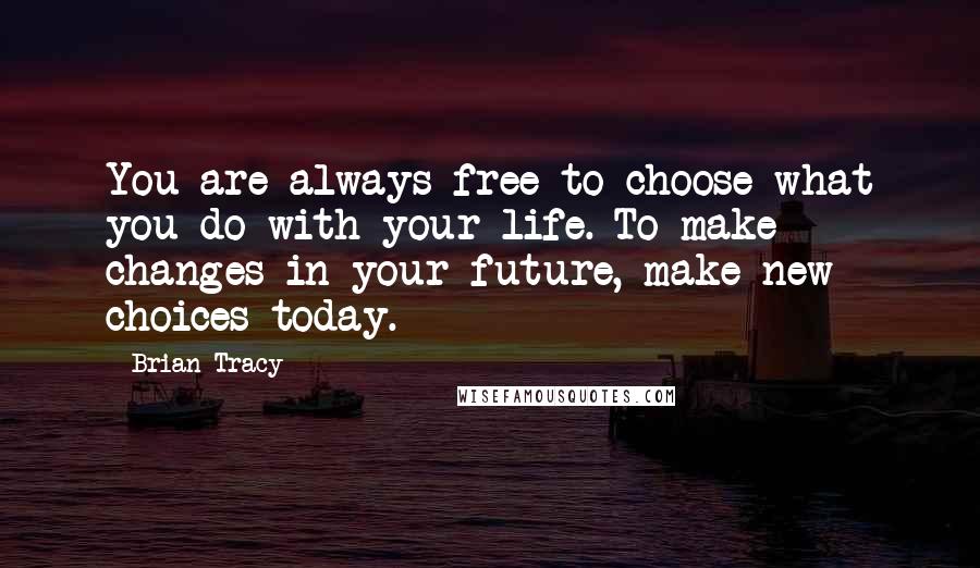 Brian Tracy Quotes: You are always free to choose what you do with your life. To make changes in your future, make new choices today.