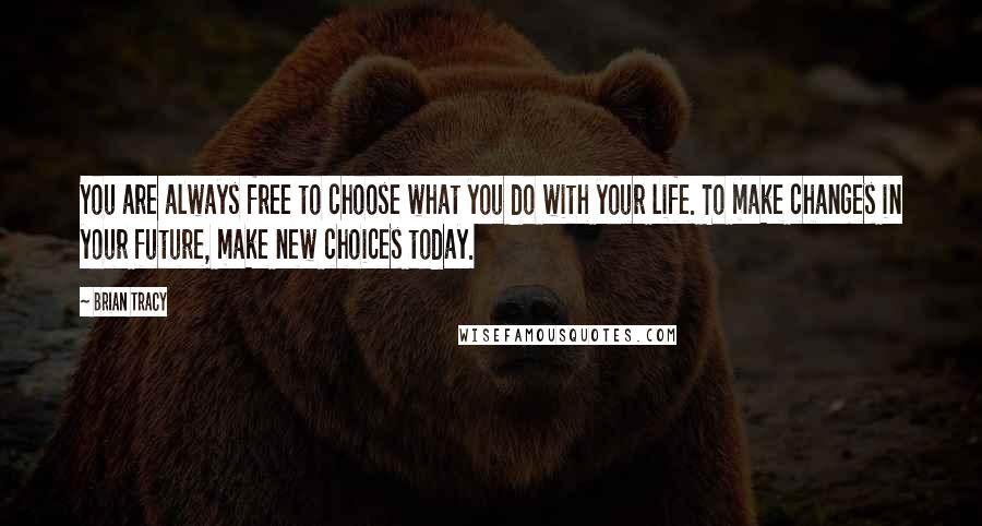 Brian Tracy Quotes: You are always free to choose what you do with your life. To make changes in your future, make new choices today.