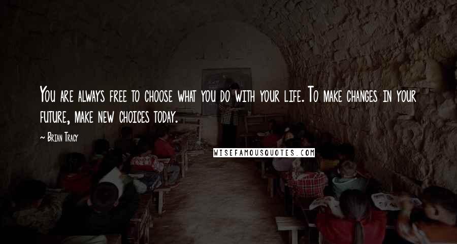 Brian Tracy Quotes: You are always free to choose what you do with your life. To make changes in your future, make new choices today.