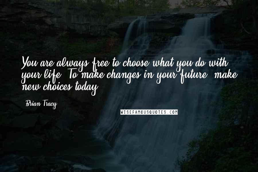 Brian Tracy Quotes: You are always free to choose what you do with your life. To make changes in your future, make new choices today.