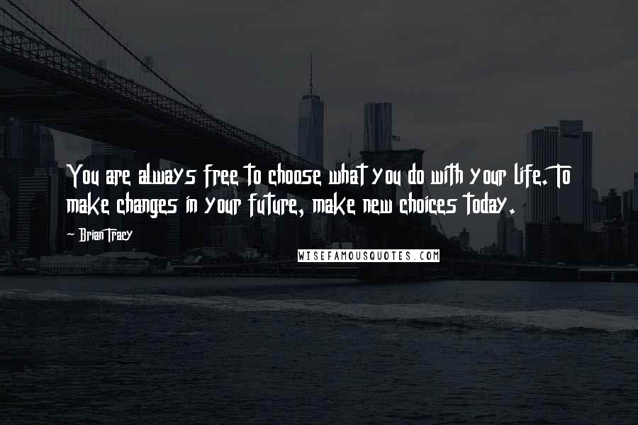 Brian Tracy Quotes: You are always free to choose what you do with your life. To make changes in your future, make new choices today.