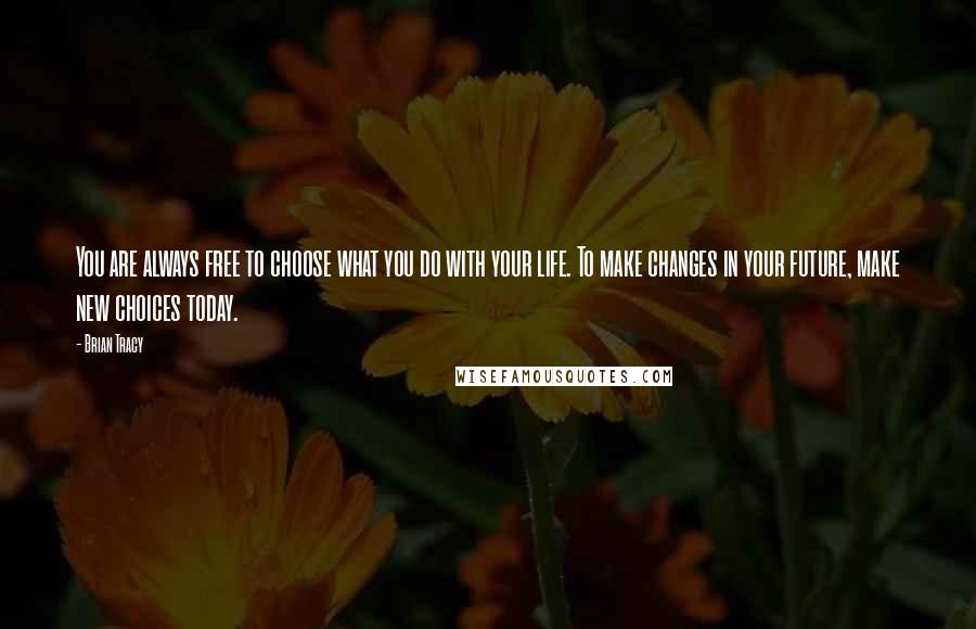 Brian Tracy Quotes: You are always free to choose what you do with your life. To make changes in your future, make new choices today.