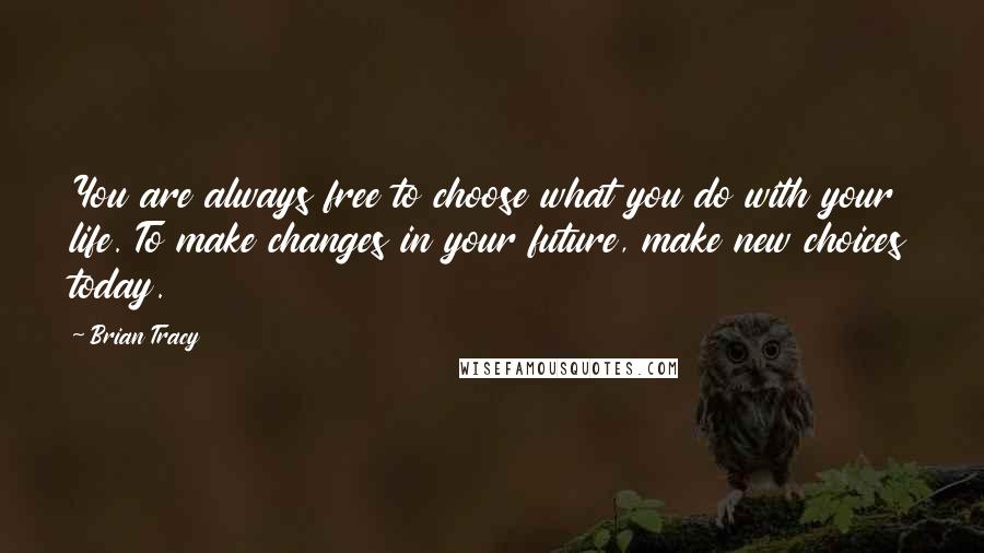 Brian Tracy Quotes: You are always free to choose what you do with your life. To make changes in your future, make new choices today.