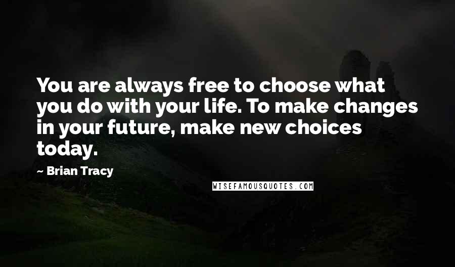 Brian Tracy Quotes: You are always free to choose what you do with your life. To make changes in your future, make new choices today.