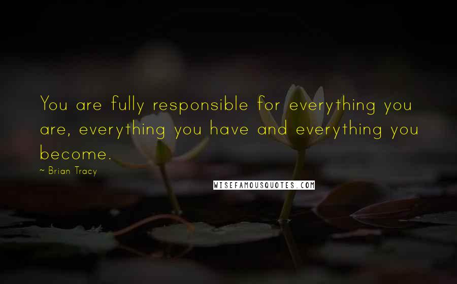 Brian Tracy Quotes: You are fully responsible for everything you are, everything you have and everything you become.